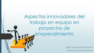 Aspectos innovadores del
trabajo en equipo en
proyectos de
emprendimiento
María José Fernández Sánchez
Noveno Comunicación Social
 