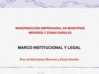 Área de Municipios Menores y Zonas Rurales
MODERNIZACIÓN EMPRESARIAL EN MUNICIPIOS
MENORES Y ZONAS RURALES
MARCO INSTITUCIONAL Y LEGAL
 
