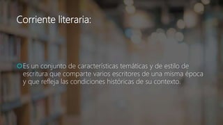 Corriente literaria:
Es un conjunto de características temáticas y de estilo de
escritura que comparte varios escritores de una misma época
y que refleja las condiciones históricas de su contexto.
 
