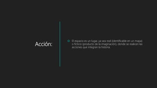 Acción:
 El espacio es un lugar, ya sea real (identificable en un mapa)
o ficticio (producto de la imaginación), donde se realicen las
acciones que integran la historia.
 