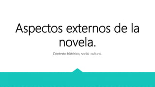Aspectos externos de la
novela.
Contexto histórico, social-cultural.
 