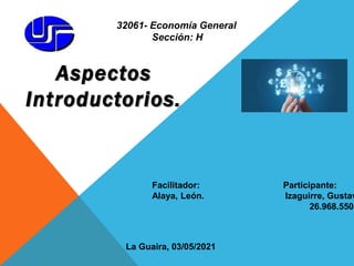 Aspectos
Introductorios.
32061- Economía General
Sección: H
Facilitador: Participante:
Alaya, León. Izaguirre, Gustav
26.968.550
La Guaira, 03/05/2021
 
