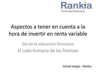 Aspectos a tener en cuenta a la
hora de invertir en renta variable
Día de la educación financiera
El Lado humano de las finanzas
Ismael Vargas - Rankia
 