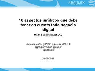 10 aspectos jurídicos que debe
tener en cuenta todo negocio
digital
Madrid International LAB
Joaquín Muñoz y Pablo Uslé – ABANLEX
@joaquinmunoz @uslepr
@Abanlex
23/09/2015
 