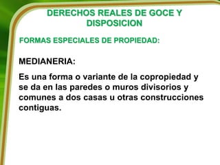 DERECHOS REALES DE GOCE Y
DISPOSICION
FORMAS ESPECIALES DE PROPIEDAD:
MEDIANERIA:
Es una forma o variante de la copropiedad y
se da en las paredes o muros divisorios y
comunes a dos casas u otras construcciones
contiguas.
 