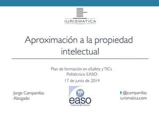 Jorge Campanillas
Abogado
t @jcampanillas
iurismatica.com
Aproximación a la propiedad
intelectual
Plan de formación en eSafety yTICs
Politécnico EASO
17 de junio de 2014
 