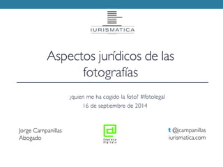 Jorge Campanillas
Abogado
t @jcampanillas
iurismatica.com
Aspectos jurídicos de las
fotografías
¿quien me ha cogido la foto? #fotolegal
16 de septiembre de 2014
 