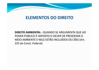ELEMENTOS DO DIREITO
DIREITO AMBIENTAL - QUANDO SE ARGUMENTA QUE AO
PODER PÚBLICO É IMPOSTO O DEVER DE PRESERVAR O
MEIO AMBIENTE E NELE ESTÃO INCLUÍDOS OS CÃES (Art.
225 da Const. Federal)
 