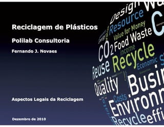 Reciclagem de Plásticos
Polilab Consultoria
Fernando J. Novaes

Reciclagem de Plásticos

Fernando J. Novaes

Dezembro de 2010

Aspectos Legais da Reciclagem

Dezembro de 2010

1

 