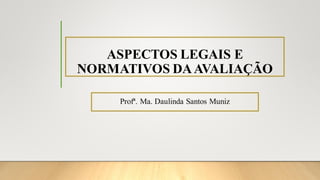 ASPECTOS LEGAIS E
NORMATIVOS DAAVALIAÇÃO
Profª. Ma. Daulinda Santos Muniz
 