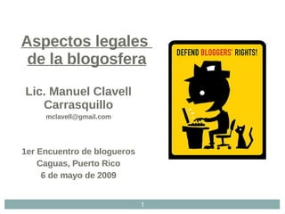Lic. Manuel Clavell Carrasquillo [email_address] 1er Encuentro de blogueros Caguas, Puerto Rico 6 de mayo de 2009 Aspectos legales  de la blogosfera 