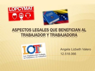 ASPECTOS LEGALES QUE BENEFICIAN AL
TRABAJADOR Y TRABAJADORA
Angela Lizbeth Valero
12.518.066
 