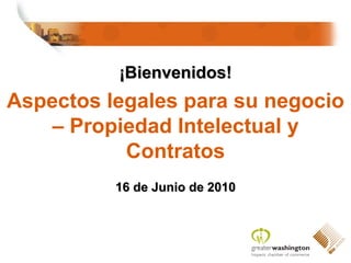 ¡ Bienvenidos! Aspecto s legales para su negocio – Propiedad Intelectual y Contratos 16 de Junio de 2010 