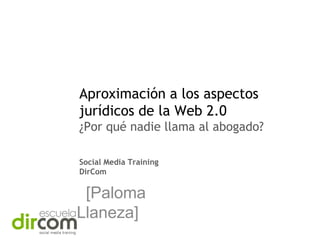 Aproximación a los aspectos
jurídicos de la Web 2.0
¿Por qué nadie llama al abogado?
Social Media Training
DirCom

[Paloma
Llaneza]

 