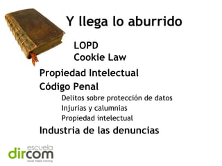 Y llega lo aburrido
LOPD
Cookie Law
Propiedad Intelectual
Código Penal
Delitos sobre protección de datos
Injurias y calumnias
Propiedad intelectual

Industria de las denuncias

 