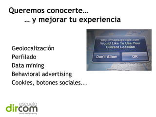 Queremos conocerte…
… y mejorar tu experiencia

Geolocalización
Perfilado
Data mining
Behavioral advertising
Cookies, botones sociales...

 