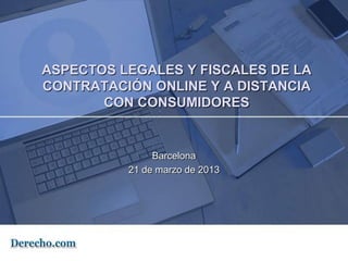 ASPECTOS LEGALES Y FISCALES DE LA
CONTRATACIÓN ONLINE Y A DISTANCIA
       CON CONSUMIDORES


               Barcelona
          21 de marzo de 2013
 
