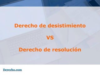 Derecho de desistimiento

          VS

 Derecho de resolución
 