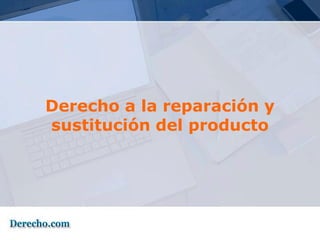 Derecho a la reparación y
sustitución del producto
 