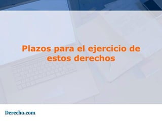 Plazos para el ejercicio de
     estos derechos
 