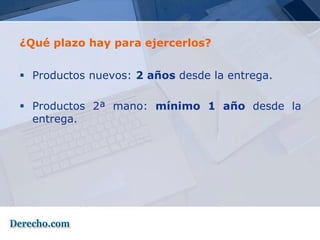 ¿Qué plazo hay para ejercerlos?


 Productos nuevos: 2 años desde la entrega.

 Productos 2ª mano: mínimo 1 año desde la
  entrega.
 