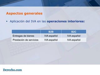 Aspectos generales

 Aplicación del IVA en las operaciones interiores:


                                 B2B           B2C
    Entregas de bienes        IVA español   IVA español
    Prestación de servicios   IVA español   IVA español
 