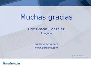 Muchas gracias
  Eric Gracia González
         Abogado



     eric@derecho.com
     www.derecho.com

                         © 2013 - Derecho.com
                         Todos los derechos reservados.
 