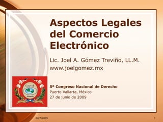 Aspectos Legales del Comercio Electrónico Lic. Joel A. Gómez Treviño, LL.M. www.joelgomez.mx 5º Congreso Nacional de Derecho Puerto Vallarta, México 27 de junio de 2009 6/27/2009 