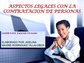ASPECTOS LEGALES CON LA
 CONTRATACION DE PERSONAS




GESTION DEL TALENTO HUMANO



ELABORADO POR. ADELINA
MAXINE RODRIGUEZ VILLALOBOS
 