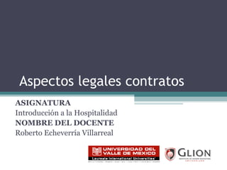 Aspectos legales contratos ASIGNATURA   Introducción a la Hospitalidad NOMBRE DEL DOCENTE   Roberto Echeverría Villarreal 
