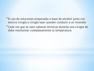 * El uso de soluciones preparadas a base de alcohol junto con
 electro cirugía o cirugía laser pueden conducir a un incendio
* Cada ves que se usen sabanas térmicas durante una cirugía de
 debe monitorear cuidadosamente la temperatura
 