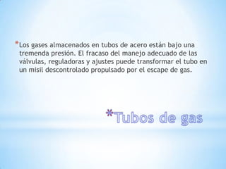 * Los gases almacenados en tubos de acero están bajo una
 tremenda presión. El fracaso del manejo adecuado de las
 válvulas, reguladoras y ajustes puede transformar el tubo en
 un misil descontrolado propulsado por el escape de gas.
 