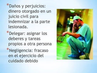 *Daños y perjuicios:
 dinero otorgado en un
 juicio civil para
 indemnizar a la parte
 lesionada.
*Delegar: asignar los
 deberes y tareas
 propios a otra persona
*Negligencia: fracaso
 en el ejercicio del
 cuidado debido
 