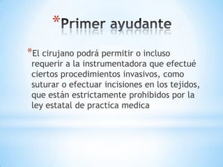 *
*El cirujano podrá permitir o incluso
 requerir a la instrumentadora que efectué
 ciertos procedimientos invasivos, como
 suturar o efectuar incisiones en los tejidos,
 que están estrictamente prohibidos por la
 ley estatal de practica medica
 