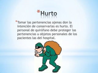*
*Tomar las pertenencias ajenas don la
 intención de conservarlas es hurto. El
 personal de quirófano debe proteger las
 pertenencias u objetos personales de los
 pacientes las del hospital.
 