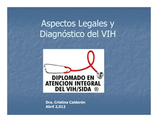 Aspectos Legales y
Diagnóstico del VIH

Dra. Cristina Calderón
Abril 2,012

 