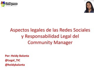 Aspectos legales de las Redes Sociales
       y Responsabilidad Legal del
          Community Manager

Por: Heidy Balanta
@Legal_TIC
@heidybalanta
 