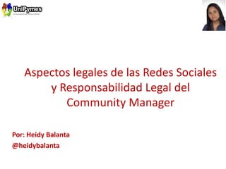 Aspectos legales de las Redes Sociales
y Responsabilidad Legal del
Community Manager
Por: Heidy Balanta
@heidybalanta

 