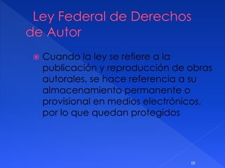  Cuando la ley se refiere a la
publicación y reproducción de obras
autorales, se hace referencia a su
almacenamiento permanente o
provisional en medios electrónicos,
por lo que quedan protegidos
10
 