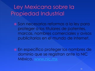  Son necesarias reformas a la ley para
proteger a los titulares de patentes,
marcas, nombres comerciales y avisos
publicitarios en el mundo de Internet.
 En específico proteger los nombres de
dominio que se registran ante la NIC
México. www.nic.mx
11
 