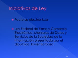  Facturas electrónicas
 Ley Federal de Firma y Comercio
Electrónico, Mensajes de Datos y
Servicios de la Sociedad de la
Información presentada por el
diputado Javier Barbosa
30
 