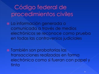  La información generada o
comunicada a través de medios
electrónicos se reconoce como prueba
en todas las controversias judiciales
 También son probatorias las
transacciones realizadas en forma
electrónica como si fueran con papel y
tinta
4
 