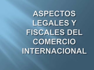 ASPECTOSLEGALES Y FISCALES DEL COMERCIO  INTERNACIONAL    