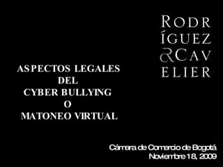 Cámara de Comercio de Bogotá  Noviembre 18, 2009 ASPECTOS LEGALES DEL  CYBER BULLYING  O  MATONEO VIRTUAL 