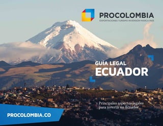 GUÍA LEGAL
ECUADOR
Principales aspectos legales
para invertir en Ecuador.
PROCOLOMBIA.CO
 