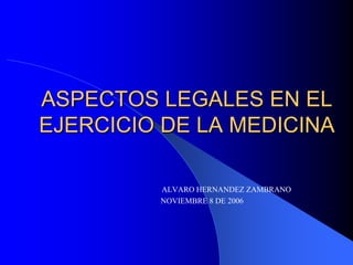 ASPECTOS LEGALES EN EL
EJERCICIO DE LA MEDICINA

         ALVARO HERNANDEZ ZAMBRANO
         NOVIEMBRE 8 DE 2006
 