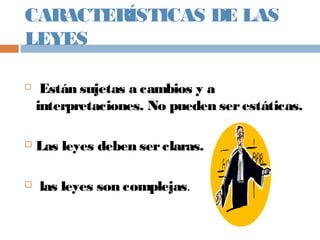 CARACTERÍSTICAS DE LAS
LEYES
 Están sujetas a cambios y a
interpretaciones. No pueden serestáticas.
 Las leyes deben serclaras.
 las leyes son complejas.
 