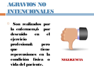 AGRAVIOS NO
INTENCIONALES
 Son realizados por
la enfermera/o por
descuido en el
ejercicio
profesional; pero
que tiene
repercusiones en la
condición física o
vida del paciente.
NEGLIGENCIA
 