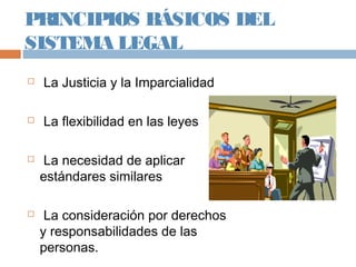 PRINCIPIOS BÁSICOS DEL
SISTEMA LEGAL
 La Justicia y la Imparcialidad
 La flexibilidad en las leyes
 La necesidad de aplicar
estándares similares
 La consideración por derechos
y responsabilidades de las
personas.
 