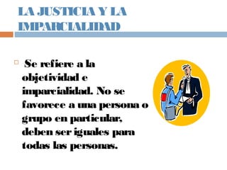 LA JUSTICIA Y LA
IMPARCIALIDAD

Se refiere a la
objetividad e
imparcialidad. No se
favorece a una persona o
grupo en particular,
deben seriguales para
todas las personas.
 